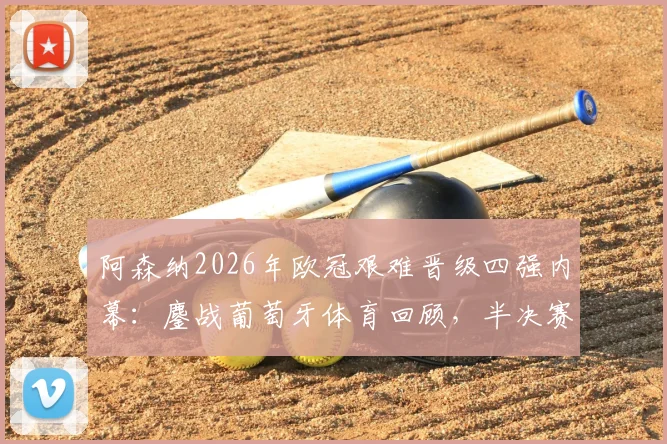 阿森纳2026年欧冠艰难晋级四强内幕：鏖战葡萄牙体育回顾，半决赛对阵马竞前瞻与战术看点全解析