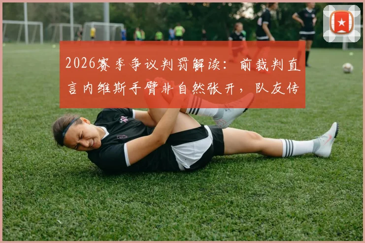 2026赛季争议判罚解读：前裁判直言内维斯手臂非自然张开，队友传球绝非手球免死金牌