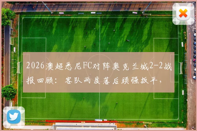2026澳超悉尼FC对阵奥克兰城2-2战报回顾：客队两度落后顽强扳平，关键球员梅开二度解析