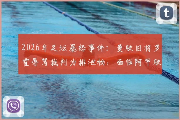 2026年足坛暴怒事件：曼联旧将罗霍辱骂裁判为排泄物，面临阿甲联赛禁赛四场处罚
