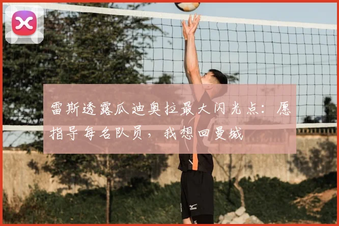 雷斯透露瓜迪奥拉最大闪光点:愿指导每名队员,我想回曼城