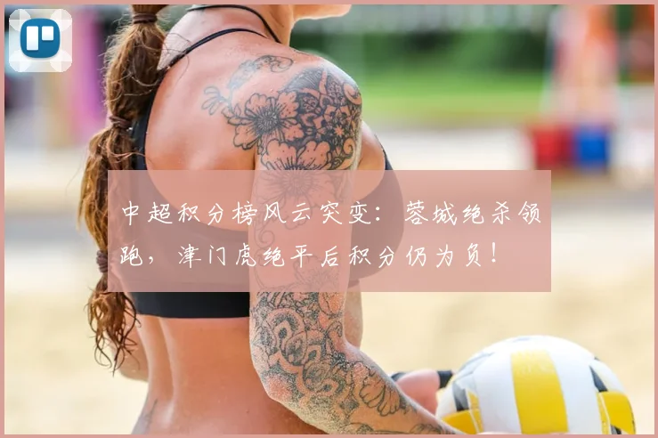 中超积分榜风云突变：蓉城绝杀领跑，津门虎绝平后积分仍为负！