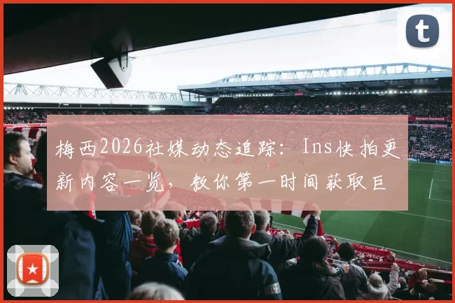 梅西2026社媒动态追踪：Ins快拍更新内容一览，教你第一时间获取巨星最新消息