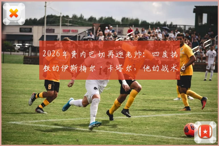 2026年费内巴切再迎老帅:四度执教的伊斯梅尔·卡塔尔,他的战术风格与球队赛季前景深度解析