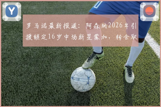 罗马诺最新报道:阿森纳2026年引援锁定16岁中场新星蒙加,转会取得关键进展,球员已同意加盟