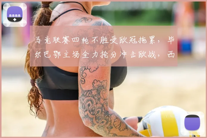 马竞联赛四轮不胜受欧冠拖累，毕尔巴鄂主场全力抢分冲击欧战，西甲关键战前瞻分析
