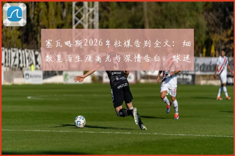 塞瓦略斯2026年社媒告别全文：细数皇马生涯高光与深情告白，球迷如何评价他的这些年