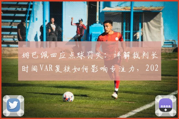 姆巴佩回应点球罚失：详解裁判长时间VAR复核如何影响专注力，2026年赛事球员心理调整指南
