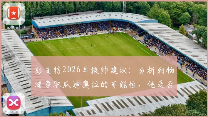 彭南特2026年换帅建议：分析利物浦争取瓜迪奥拉的可能性，他是否真向往安菲尔德
