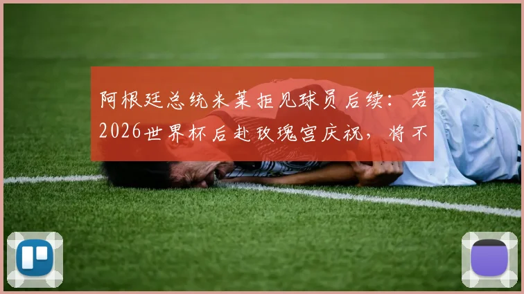 阿根廷总统米莱拒见球员后续：若2026世界杯后赴玫瑰宫庆祝，将不会露面引热议