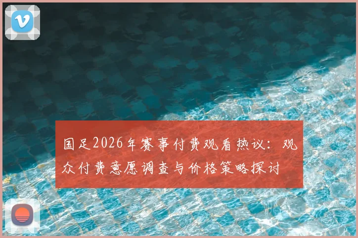 国足2026年赛事付费观看热议：观众付费意愿调查与价格策略探讨