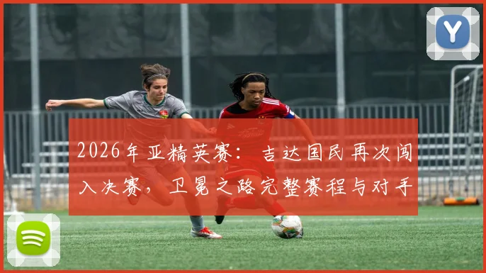 2026年亚精英赛：吉达国民再次闯入决赛，卫冕之路完整赛程与对手深度解析，附最新夺冠前景分析