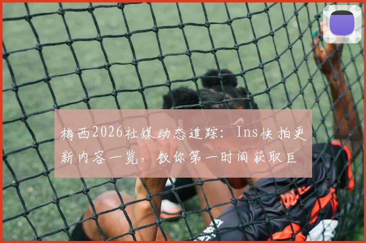 梅西2026社媒动态追踪:Ins快拍更新内容一览,教你第一时间获取巨星最新消息