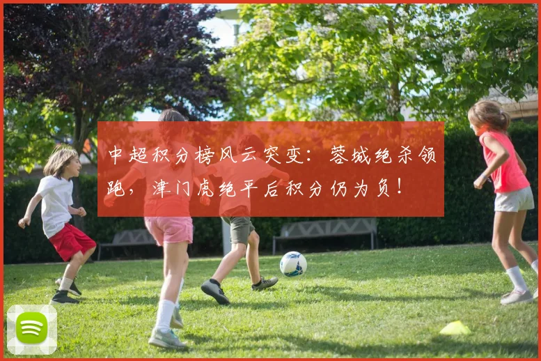 中超积分榜风云突变:蓉城绝杀领跑,津门虎绝平后积分仍为负!