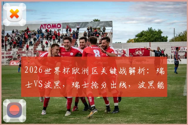 2026世界杯欧洲区关键战解析:瑞士VS波黑,瑞士抢分出线,波黑能否再演黑马?