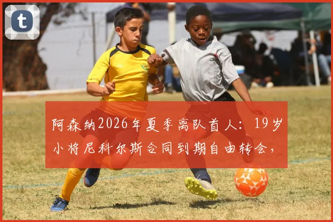 阿森纳2026年夏季离队首人:19岁小将尼科尔斯合同到期自由转会,未来下家引猜测