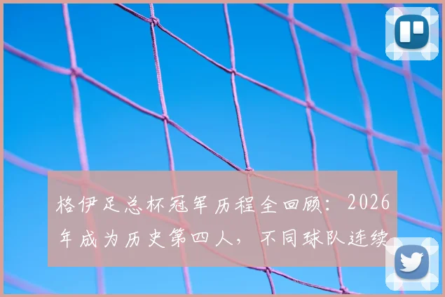 格伊足总杯冠军历程全回顾:2026年成为历史第四人,不同球队连续夺冠含金量深度分析