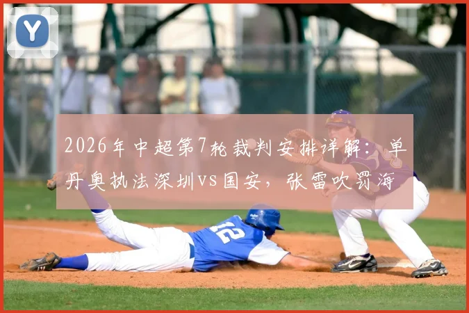 2026年中超第7轮裁判安排详解：单丹奥执法深圳vs国安，张雷吹罚海港vs重庆，附争议判罚分析