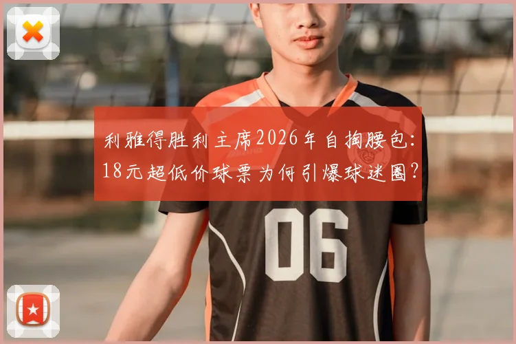 利雅得胜利主席2026年自掏腰包:18元超低价球票为何引爆球迷圈?揭秘俱乐部与球迷的双赢关系