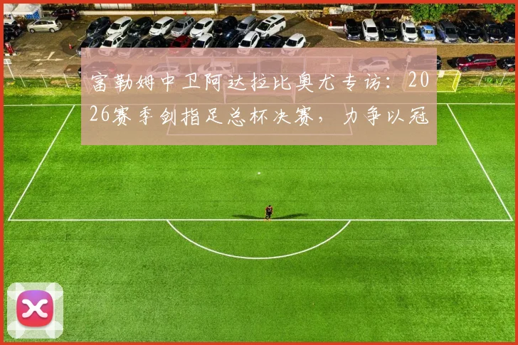富勒姆中卫阿达拉比奥尤专访：2026赛季剑指足总杯决赛，力争以冠军奖杯为收官目标