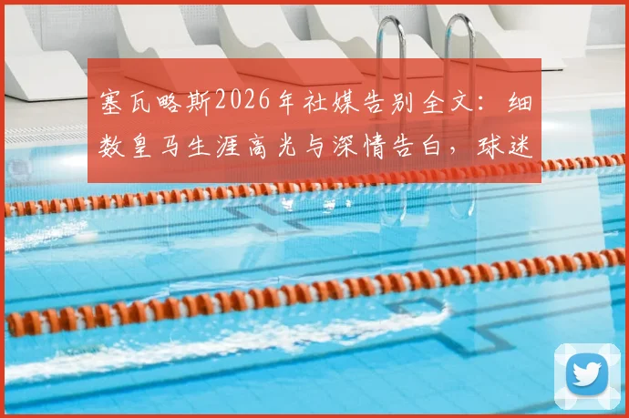 塞瓦略斯2026年社媒告别全文:细数皇马生涯高光与深情告白,球迷如何评价他的这些年