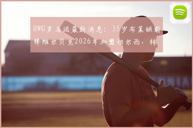 HWG罗马诺最新消息：35岁布莱顿前锋维尔贝克2026年加盟切尔西，转会费与合同细节深度分析