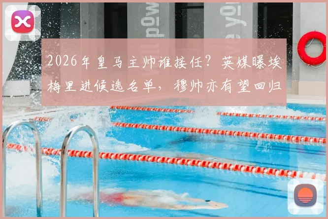 2026年皇马主帅谁接任？英媒曝埃梅里进候选名单，穆帅亦有望回归