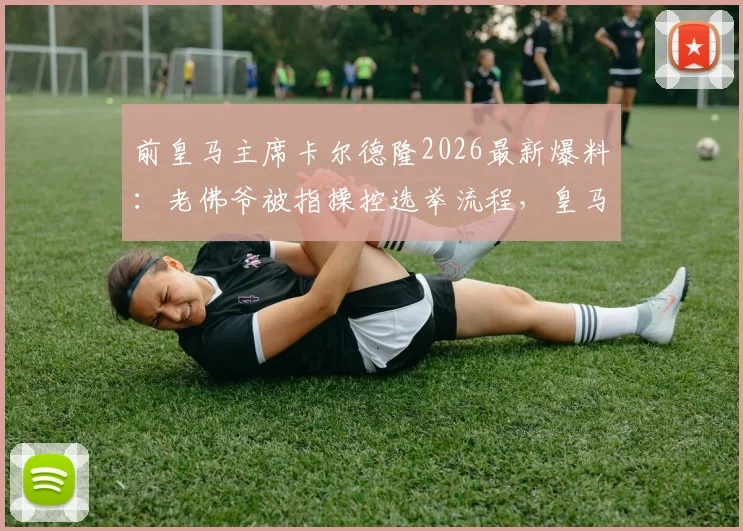 前皇马主席卡尔德隆2026最新爆料：老佛爷被指操控选举流程，皇马发布会现场内幕曝光