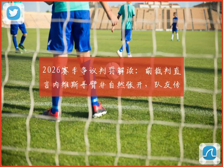 2026赛季争议判罚解读:前裁判直言内维斯手臂非自然张开,队友传球绝非手球免死金牌