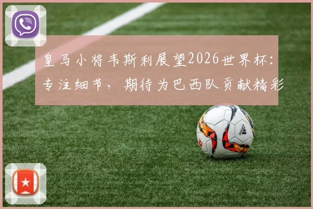 皇马小将韦斯利展望2026世界杯:专注细节,期待为巴西队贡献精彩表现