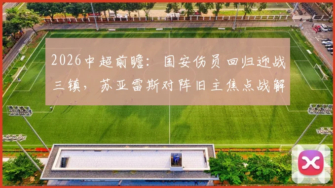 2026中超前瞻：国安伤员回归迎战三镇，苏亚雷斯对阵旧主焦点战解读