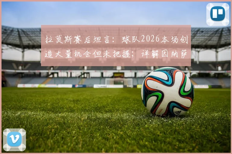 拉莫斯赛后坦言:球队2026本场创造大量机会但未把握;详解因纳萨里奥疲劳被换下决策