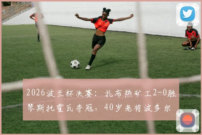 2026波兰杯决赛:扎布热矿工2-0胜琴斯托霍瓦夺冠,40岁老将波多尔斯基关键表现解析
