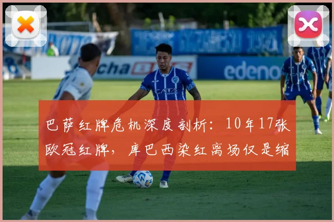 巴萨红牌危机深度剖析:10年17张欧冠红牌,库巴西染红离场仅是缩影,巴萨为何屡屡失控?