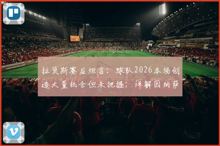 拉莫斯赛后坦言：球队2026本场创造大量机会但未把握；详解因纳萨里奥疲劳被换下决策
