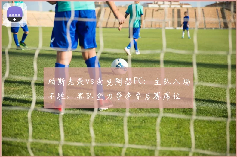 珀斯光荣vs麦克阿瑟FC:主队八场不胜,客队全力争夺季后赛席位