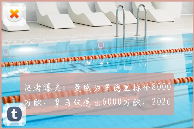 记者曝光:曼城为罗德里标价8000万欧,皇马仅愿出6000万欧,2026转会谈判陷僵局