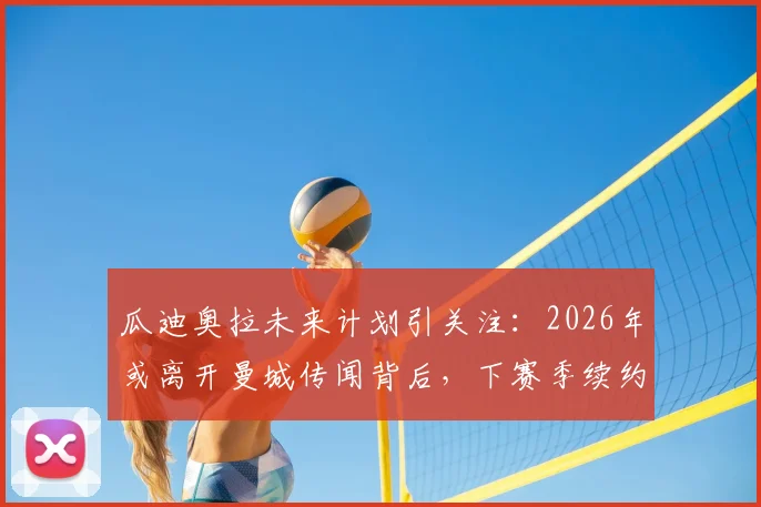 瓜迪奥拉未来计划引关注:2026年或离开曼城传闻背后,下赛季续约执教决定详解