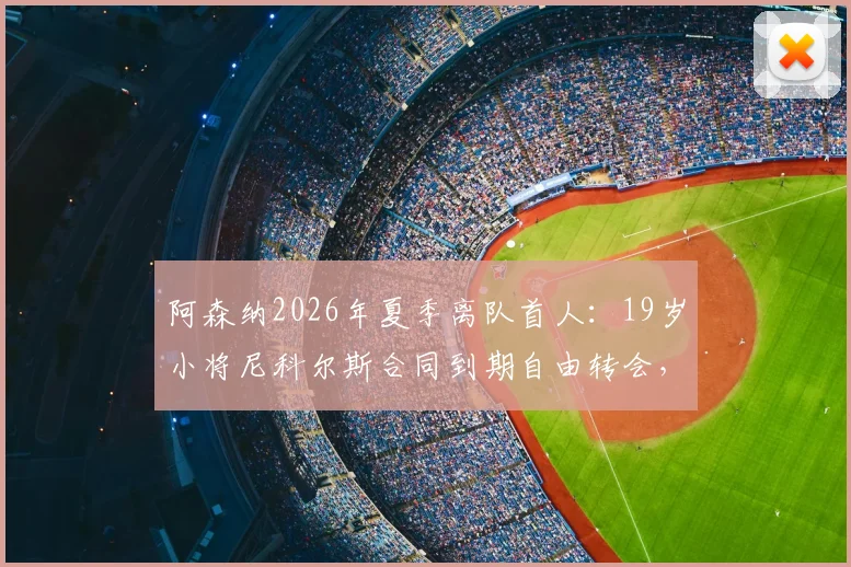 阿森纳2026年夏季离队首人：19岁小将尼科尔斯合同到期自由转会，未来下家引猜测