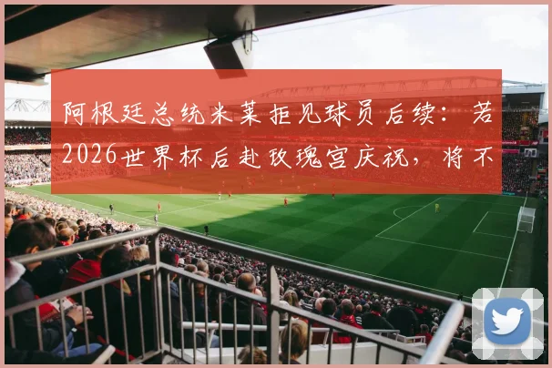 阿根廷总统米莱拒见球员后续：若2026世界杯后赴玫瑰宫庆祝，将不会露面引热议