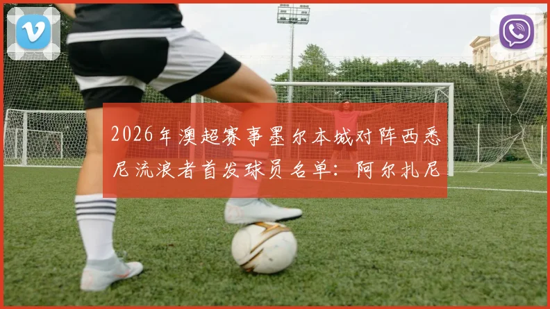 2026年澳超赛事墨尔本城对阵西悉尼流浪者首发球员名单:阿尔扎尼确认出战,库尔暂列替补席待命