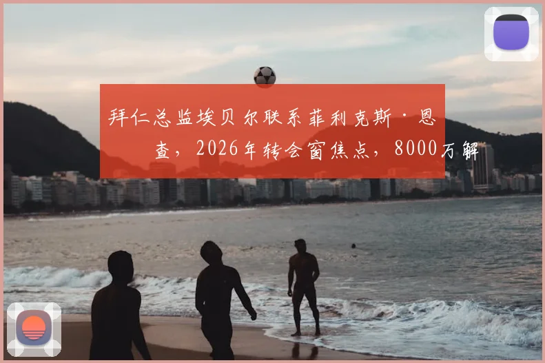 拜仁总监埃贝尔联系菲利克斯·恩梅查，2026年转会窗焦点，8000万解约金成关键