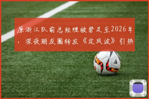 原浙江队前总经理被禁足至2026年,深夜朋友圈转发《定风波》引热议,中国足球圈现状几何?