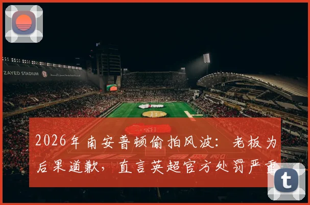 2026年南安普顿偷拍风波：老板为后果道歉，直言英超官方处罚严重失当引热议