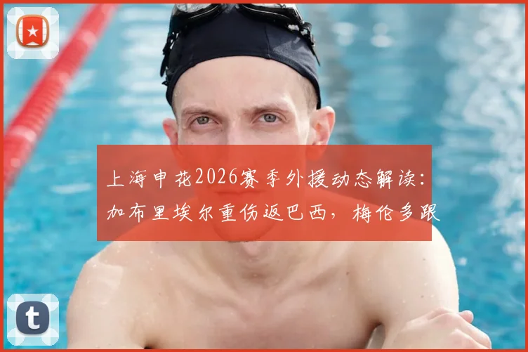 上海申花2026赛季外援动态解读：加布里埃尔重伤返巴西，梅伦多跟队待夏窗调整，球队阵容缺口与引援方向分析