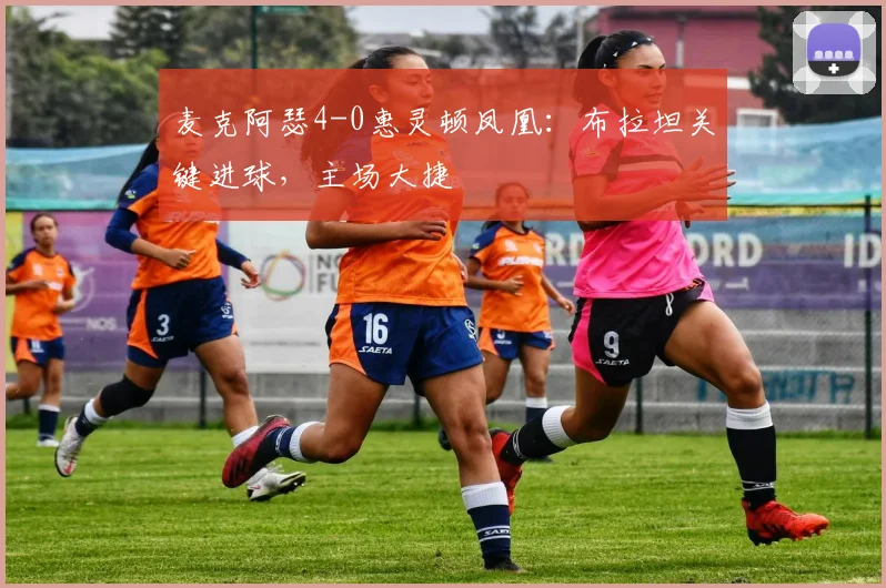 麦克阿瑟4-0惠灵顿凤凰：布拉坦关键进球，主场大捷