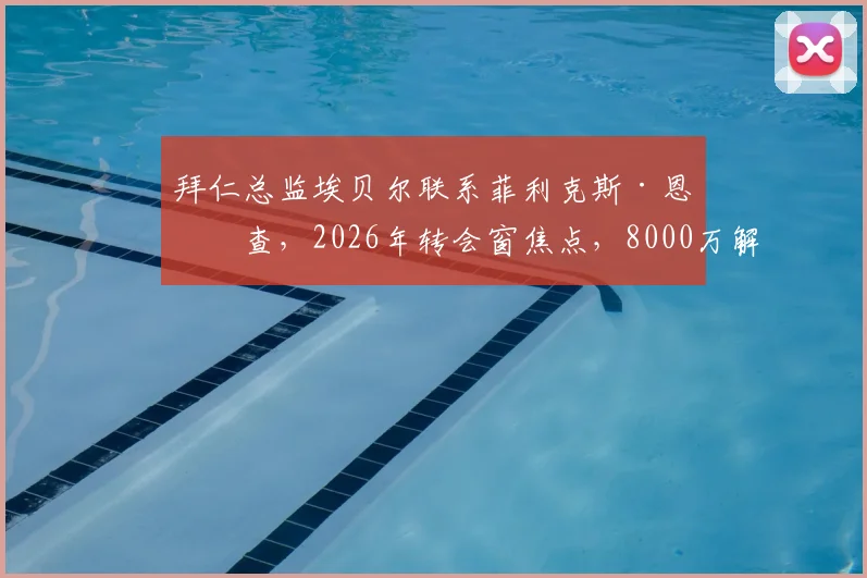 拜仁总监埃贝尔联系菲利克斯·恩梅查，2026年转会窗焦点，8000万解约金成关键