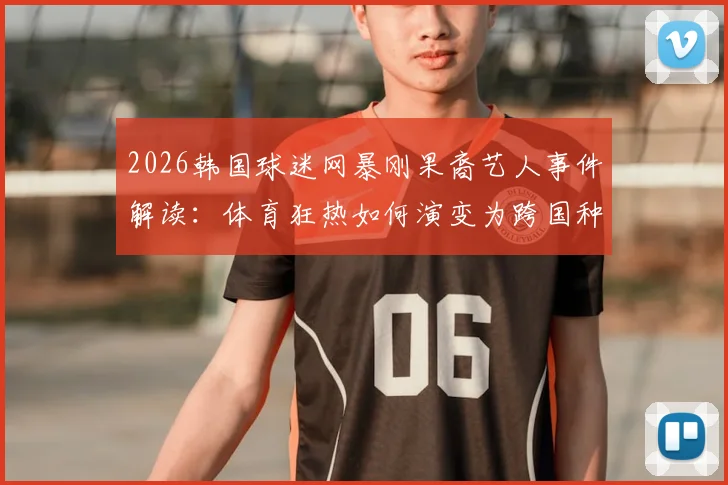 2026韩国球迷网暴刚果裔艺人事件解读：体育狂热如何演变为跨国种族歧视风波