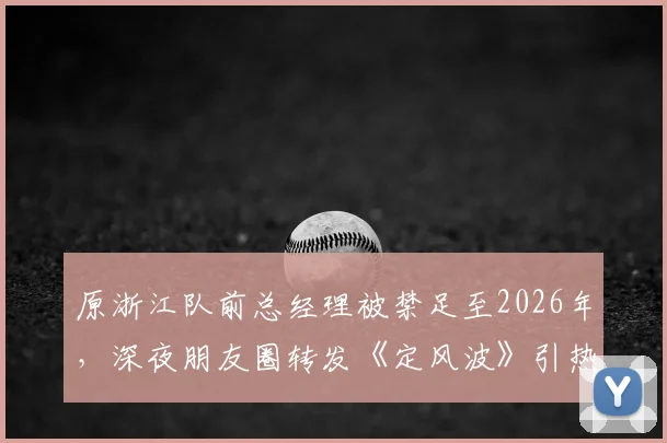 原浙江队前总经理被禁足至2026年,深夜朋友圈转发《定风波》引热议,中国足球圈现状几何?