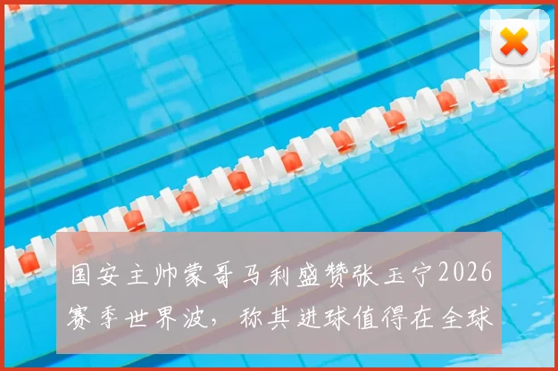 国安主帅蒙哥马利盛赞张玉宁2026赛季世界波，称其进球值得在全球电视台反复播放